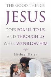 The good things jesus does for us, to us, and through us when we follow him cover image