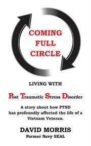 Coming full circle : living with Post-Traumatic Stress Disorder : a story about how the Vietnam War has profoundly affected the life of a Vietnam veteran cover image