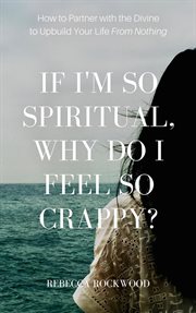 If i'm so spiritual, why do i feel so crappy?. How to Partner with the Divine to Upbuild Your Life from Nothing cover image