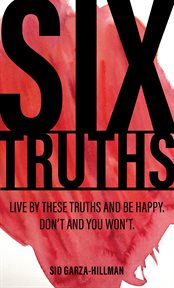 Six truths : live by these truths and be happy. don't, and you won't cover image