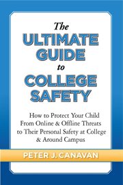 The ultimate guide to college safety : how to protect yourself from online and offline threats to your personal safety at college and around campus cover image