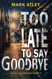 Too Late To Say Goodbye : Tulsa Underworld Trilogy cover image