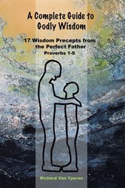 A complete guide to godly wisdom. 17 Wisdom Precepts from the Perfect Father Proverbs 1-9 cover image