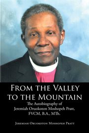 From the valley to the mountain. The Autobiography of Jeremiah Oruokoton Moshopeh Pratt, FVCM, B.A., MTh cover image
