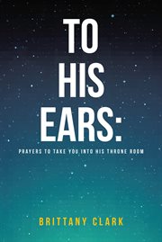 To His Ears: Prayers to take you into His Throne Room : prayers to take you into His throne room cover image