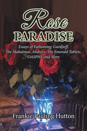 Rose Paradise : Essays of Fathoming: Gurdjieff, The Mahatmas, Andreev, The Emerald Tablets, OASPHE and More cover image