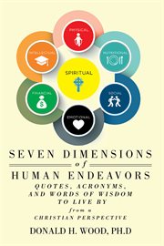 Seven dimensions of human endeavors. Quotes, Acronyms, and Words of Wisdom to Live by from a Christian Perspective cover image