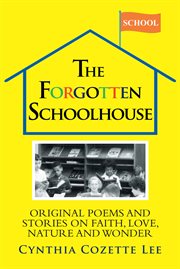 The forgotten schoolhouse. Original Poems and Stories on Faith, Love, Nature and Wonder cover image