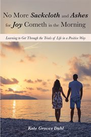 No more sackcloth and ashes for joy cometh in the morning. Learning to Get Through the Trials of Life in a Positive Way cover image
