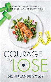 Courage to lose. A Blueprint to Losing Weight, Loving Yourself, and Embracing Your Life cover image