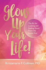 Glow up your life!. The Rx for Looking and Feeling Good From the Inside Out cover image