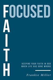 Focused Faith : Keeping Your Faith In God When Life Has Gone Wrong cover image