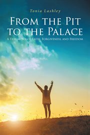From the pit to the palace. A Testimony of Faith, Forgiveness, and Freedom cover image