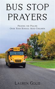 Bus stop prayers. Praying the Psalms Over Your School-Aged Children cover image