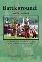 Battleground: nova scotia. The British, French, and First Nations at War in the Northeast 1675-1760 cover image