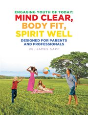Engaging youth of today: mind clear, body fit, spirit well. Designed for Parents and Professionals cover image