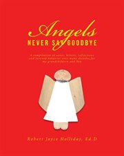 Angels never say goodbye. A compilation of notes, letters, reflections and learned behavior over many decades,for my grandchil cover image