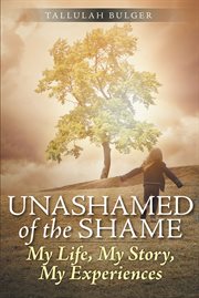 Unashamed of the shame. My Life, My Story, My Experiences cover image