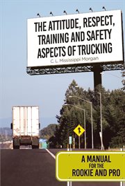 The attitude, respect, training and safety aspects of trucking. A Manual for the Rookie and Pro cover image