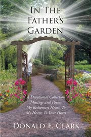 In the father's garden. A Devotional Collection Musings and Poems My Redeemers Heart, To My Heart, To Your Heart cover image