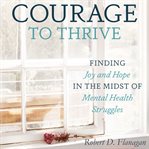 Courage to thrive : finding joy and hope in the midst of mental health struggles cover image
