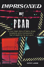 Imprisoned by fear : a true, tragic story of teens, drugs, burglaries and a homeowner's fear of death by his own guns cover image