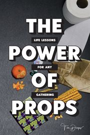 The power of props. Life Lessons for any Gathering cover image