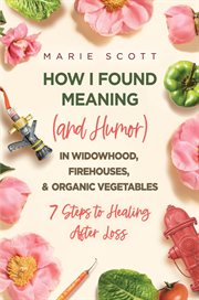 How i found meaning (and humor) in widowhood, firehouses, & organic vegetables. 7 Steps to Healing After Loss cover image