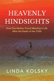 Heavenly hindsights. How One Mother Found Meaning in Life after the Death of Her Child cover image