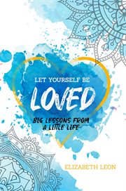 Let yourself be loved. Big Lessons From a Little Life cover image