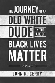 The Journey of an Old White Dude in the Age of Black Lives Matter : A Primer cover image