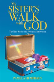 My sister's walk with god. The True Stories of a Prophetic Intercessor cover image