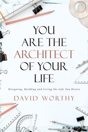 You are the architect of your life. Designing, Building and Living the Life you Desire cover image