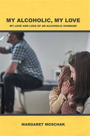 My alcoholic, my love. My Love and Loss of an Alcoholic Husband cover image