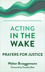Acting in the wake : prayers for justice : collected prayers of Walter Brueggemann cover image