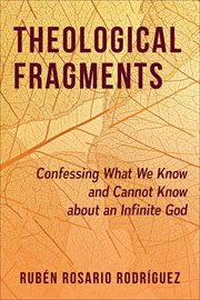 Theological Fragments : Confessing What We Know and Cannot Know about an Infinite God cover image
