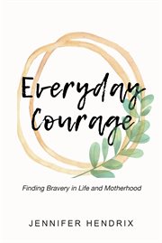 Everyday courage : finding bravery in life and motherhood cover image