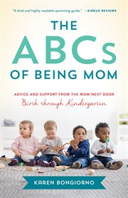 The abcs of being mom. Advice and Support from the Mom Next Door, Birth through Kindergarten cover image