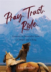 PRAY. TRUST. RIDE : lessons on surrender from a cowgirl and a king cover image