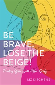 Be Brave. Lose the Beige! : Finding Your Sass After Sixty cover image
