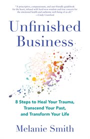 Unfinished Business : 8 Steps to Heal Your Trauma, Transcend Your Past, and Transform Your Life cover image