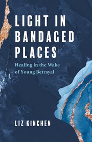 Light in Bandaged Places : Healing in the Wake of Young Betrayal cover image