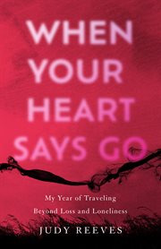 When Your Heart Says Go : My Year of Traveling Beyond Loss and Loneliness cover image