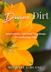 Divine dirt. Inspirations, Spiritual Teachings, & Gardening Tips! cover image