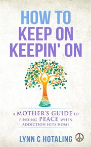 How to keep on keepin' on. A Mother's Guide to Finding Peace When Addiction Hits Home cover image