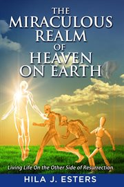 The miraculous realm of heaven on earth. Living Life on the Other Side of Resurrection cover image