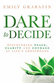 Dare to decide : discovering peace, clarity and courage at life's crossroads cover image