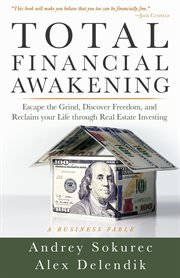 Total financial awakening : escape the grind, discover freedom, and reclaim your life through real estate investing : a business fable / Andrey Sokurec with Alex Delendik cover image