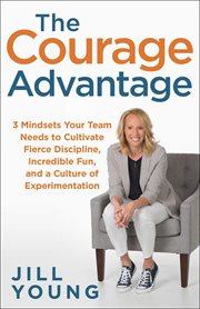The courage advantage : 3 mindsets your team needs to cultivate fierce discipline, incredible fun, and a culture of experimentation cover image