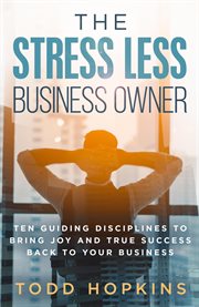 The stress less business owner. Ten Guiding Disciplines to Bring Joy and True Success back to Your Business cover image
